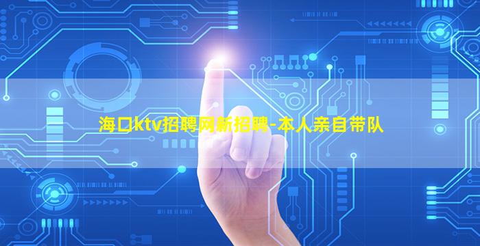 海口ktv招聘网新招聘-本人亲自带队